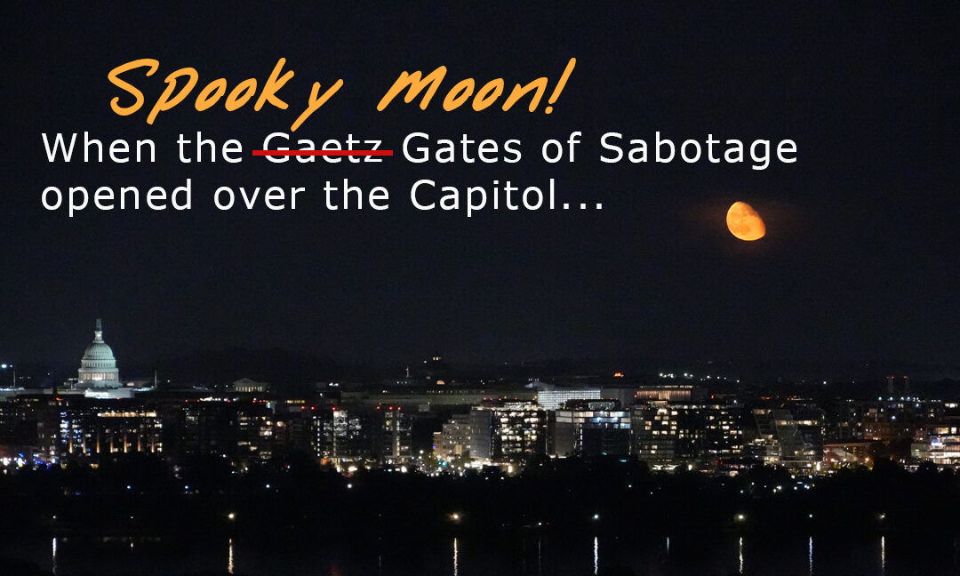 SPOOKY MOON—ALARM SOUNDS—“THE GAETZ wait GATES OF SABOTAGE” OPENS AT THE CAPITOL!