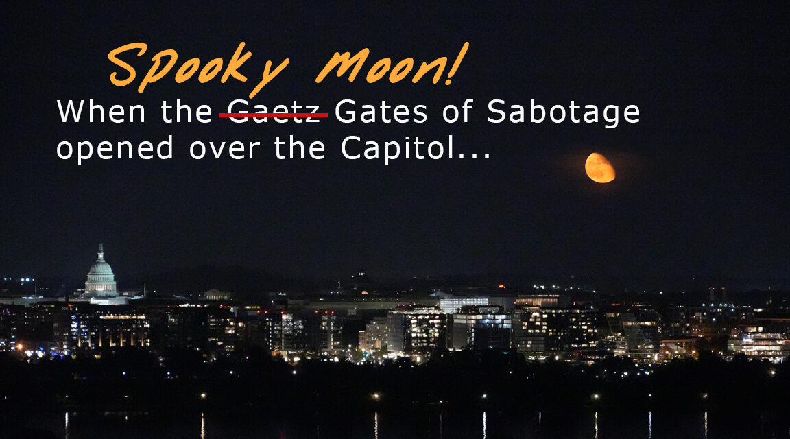 SPOOKY MOON—ALARM SOUNDS—“THE GAETZ wait GATES OF SABOTAGE” OPENS AT THE CAPITOL!