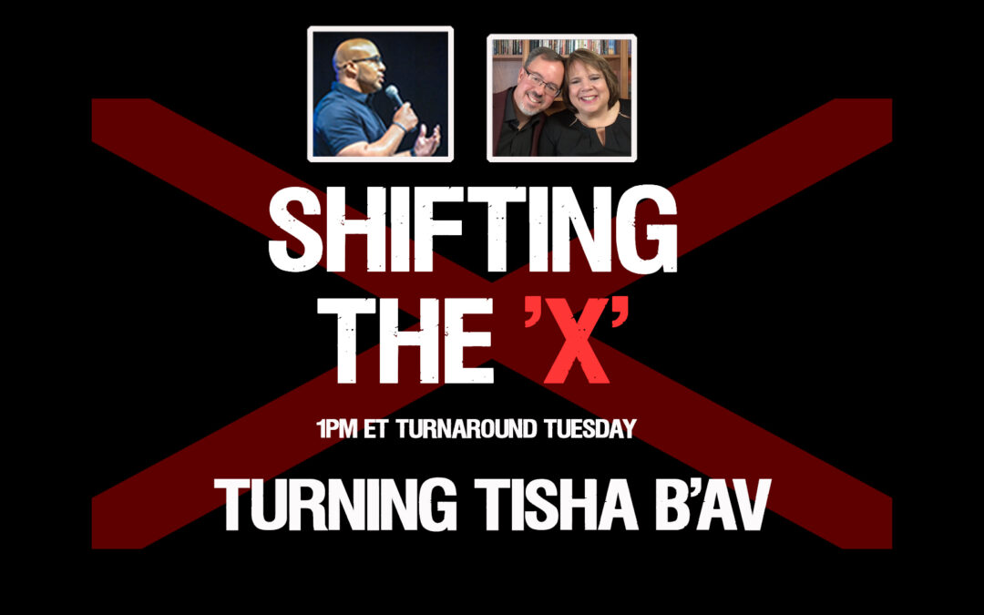 SHIFTING THE X! TURNING TISHA B’AV