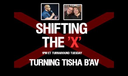 SHIFTING THE X! TURNING TISHA B’AV