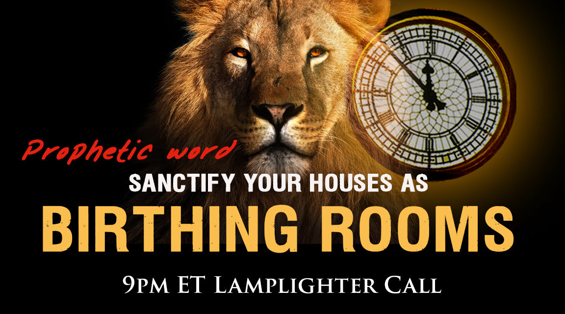 PROPHECY—“SANCTIFY YOUR HOUSES AS BIRTHING ROOMS!”